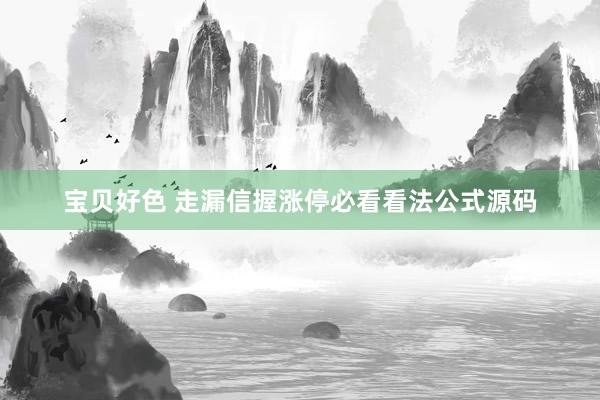 宝贝好色 走漏信握涨停必看看法公式源码