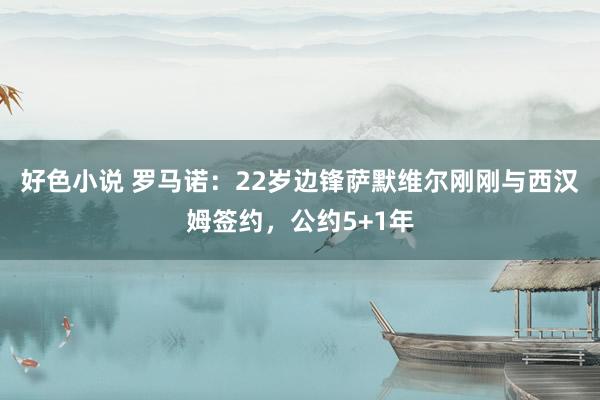 好色小说 罗马诺：22岁边锋萨默维尔刚刚与西汉姆签约，公约5+1年