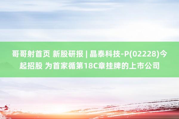 哥哥射首页 新股研报 | 晶泰科技-P(02228)今起招股 为首家循第18C章挂牌的上市公司