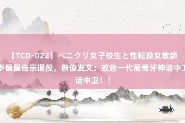 【TCD-022】ペニクリ女子校生と性転換女教師 41岁佩佩告示退役，詹俊发文：致意一代葡萄牙神话中卫！！