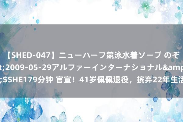 【SHED-047】ニューハーフ競泳水着ソープ のぞみ＆葵</a>2009-05-29アルファーインターナショナル&$SHE179分钟 官宣！41岁佩佩退役，摈弃22年生活，欧洲杯成绝唱，C罗最恋战友
