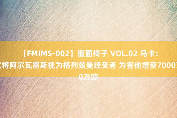 【FMIMS-002】覆面椅子 VOL.02 马卡：马竞将阿尔瓦雷斯视为格列兹曼经受者 为签他增资7000万欧