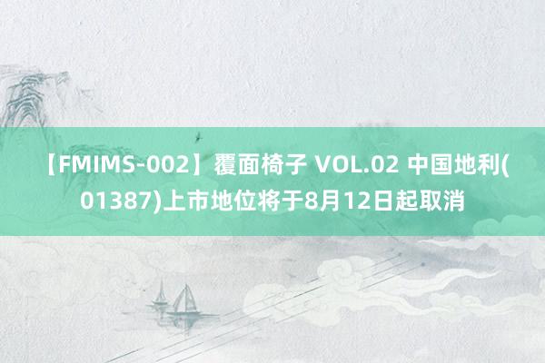 【FMIMS-002】覆面椅子 VOL.02 中国地利(01387)上市地位将于8月12日起取消