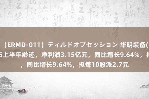 【ERMD-011】ディルドオブセッション 华明装备(002270.SZ)发布上半年龄迹，净利润3.15亿元，同比增长9.64%，拟每10股派2.7元