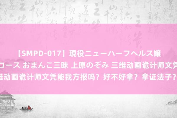 【SMPD-017】現役ニューハーフヘルス嬢 女だらけのスペシャルコース おまんこ三昧 上原のぞみ 三维动画诡计师文凭能我方报吗？好不好拿？拿证法子？出证周期？