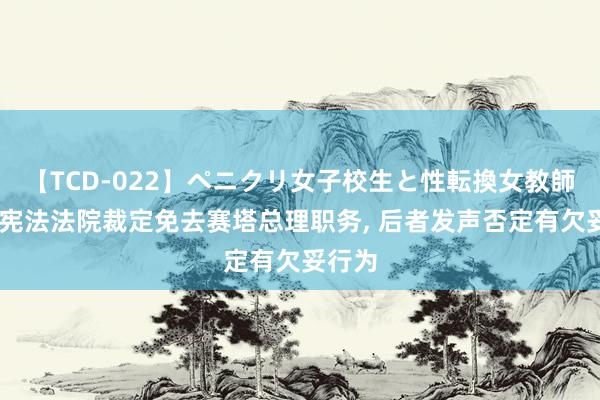 【TCD-022】ペニクリ女子校生と性転換女教師 泰国宪法法院裁定免去赛塔总理职务， 后者发声否定有欠妥行为