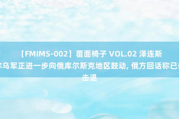 【FMIMS-002】覆面椅子 VOL.02 泽连斯基称乌军正进一步向俄库尔斯克地区鼓动， 俄方回话称已击退