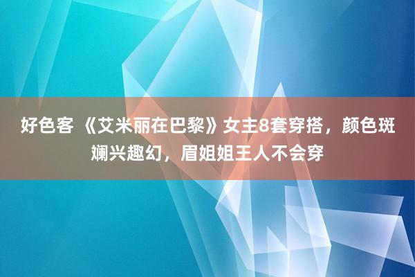 好色客 《艾米丽在巴黎》女主8套穿搭，颜色斑斓兴趣幻，眉姐姐王人不会穿