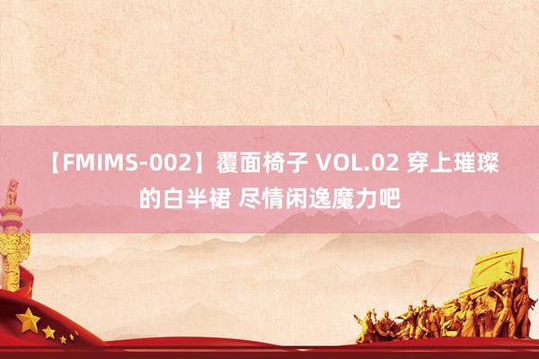 【FMIMS-002】覆面椅子 VOL.02 穿上璀璨的白半裙 尽情闲逸魔力吧