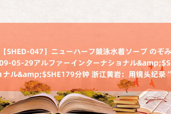 【SHED-047】ニューハーフ競泳水着ソープ のぞみ＆葵</a>2009-05-29アルファーインターナショナル&$SHE179分钟 浙江黄岩：用镜头纪录“半个世纪的爱”