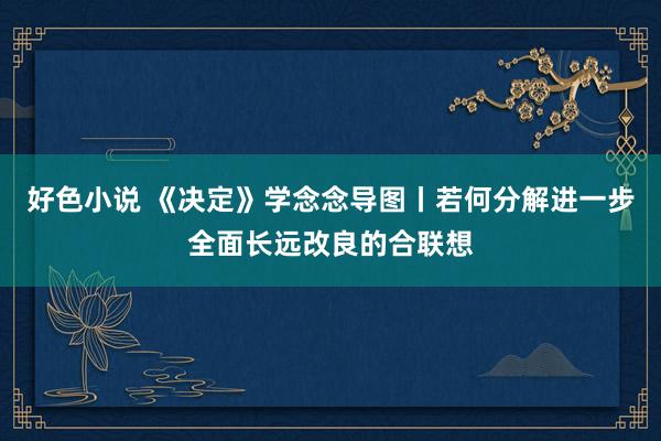 好色小说 《决定》学念念导图丨若何分解进一步全面长远改良的合联想