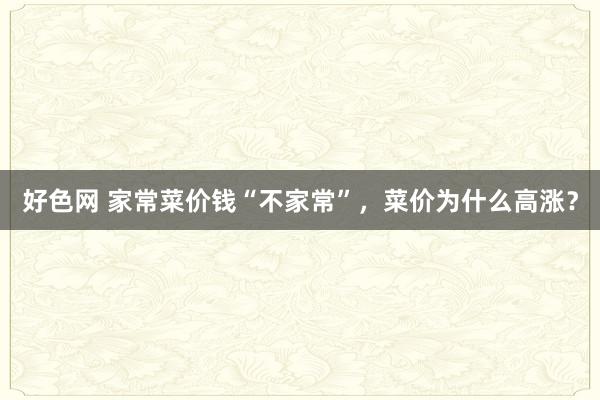 好色网 家常菜价钱“不家常”，菜价为什么高涨？