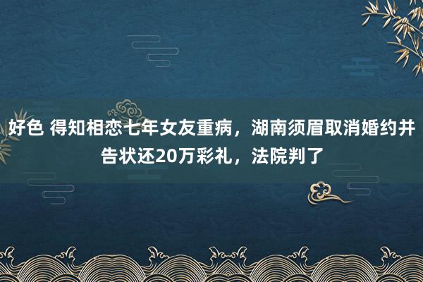 好色 得知相恋七年女友重病，湖南须眉取消婚约并告状还20万彩礼，法院判了