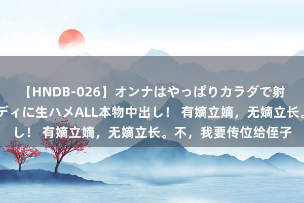 【HNDB-026】オンナはやっぱりカラダで射精する 厳選美巨乳ボディに生ハメALL本物中出し！ 有嫡立嫡，无嫡立长。不，我要传位给侄子