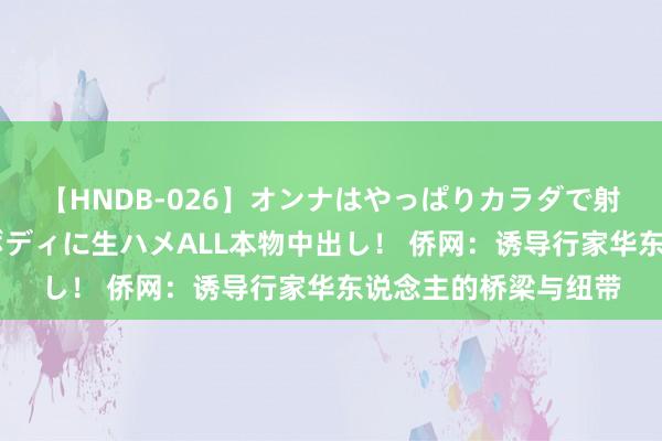 【HNDB-026】オンナはやっぱりカラダで射精する 厳選美巨乳ボディに生ハメALL本物中出し！ 侨网：诱导行家华东说念主的桥梁与纽带