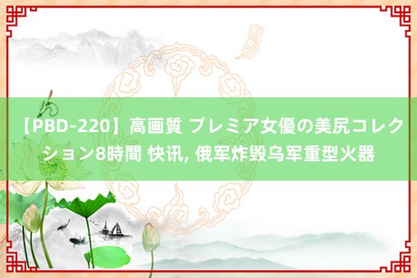 【PBD-220】高画質 プレミア女優の美尻コレクション8時間 快讯， 俄军炸毁乌军重型火器