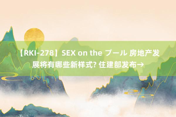 【RKI-278】SEX on the プール 房地产发展将有哪些新样式? 住建部发布→