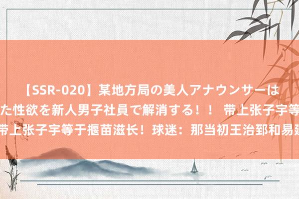 【SSR-020】某地方局の美人アナウンサーは忙し過ぎて溜まりまくった性欲を新人男子社員で解消する！！ 带上张子宇等于揠苗滋长！球迷：那当初王治郅和易建联是咋回事