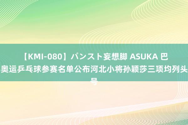 【KMI-080】パンスト妄想脚 ASUKA 巴黎奥运乒乓球参赛名单公布河北小将孙颖莎三项均列头号