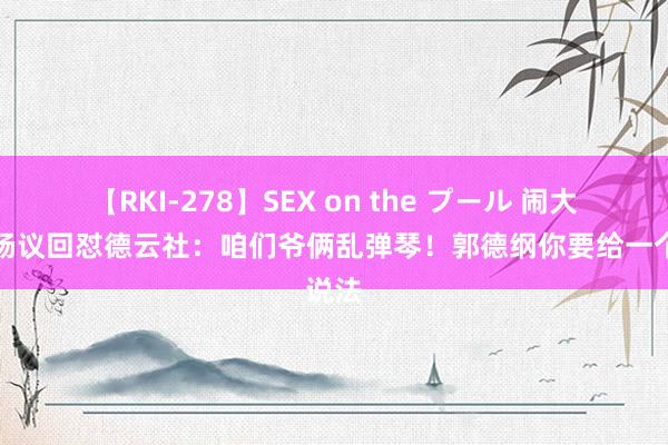 【RKI-278】SEX on the プール 闹大了！杨议回怼德云社：咱们爷俩乱弹琴！郭德纲你要给一个说法