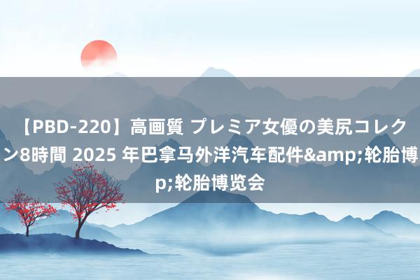 【PBD-220】高画質 プレミア女優の美尻コレクション8時間 2025 年巴拿马外洋汽车配件&轮胎博览会