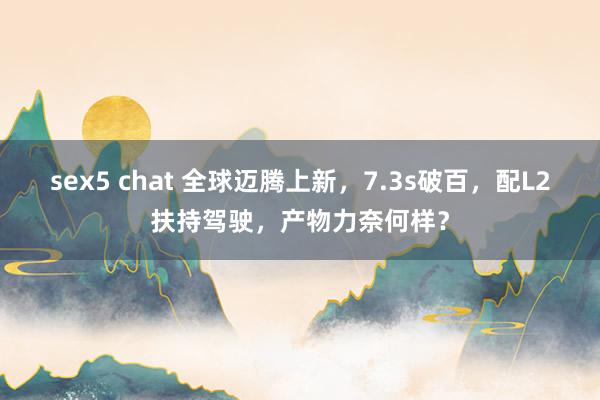 sex5 chat 全球迈腾上新，7.3s破百，配L2扶持驾驶，产物力奈何样？