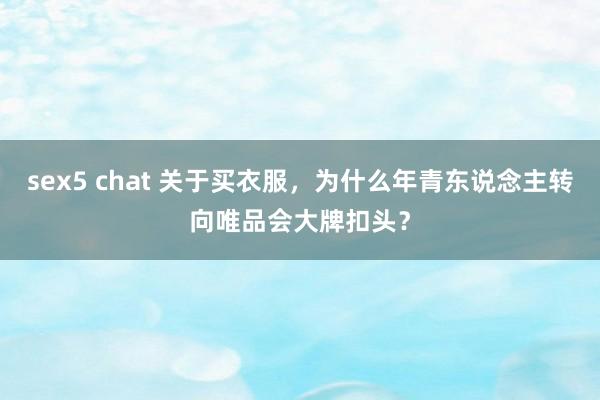 sex5 chat 关于买衣服，为什么年青东说念主转向唯品会大牌扣头？