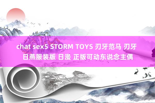 chat sex5 STORM TOYS 刃牙范马 刃牙 日燕服装版 日漫 正版可动东说念主偶