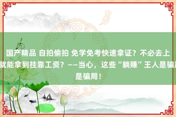 国产精品 自拍偷拍 免学免考快速拿证？不必去上班就能拿到挂靠工资？——当心，这些“躺赚”王人是骗局！