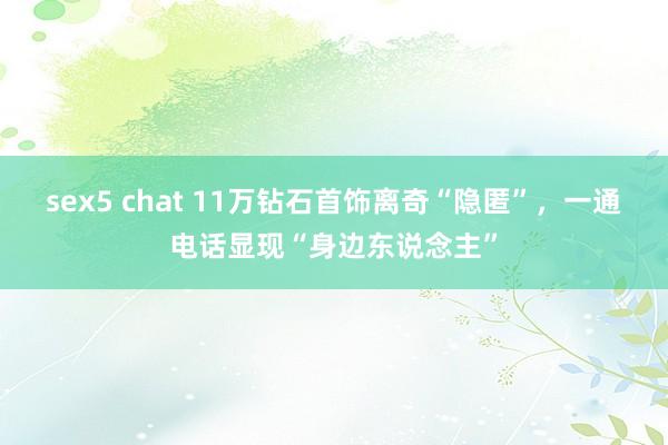 sex5 chat 11万钻石首饰离奇“隐匿”，一通电话显现“身边东说念主”