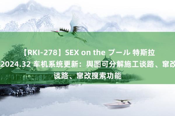 【RKI-278】SEX on the プール 特斯拉汽车将迎 2024.32 车机系统更新：舆图可分解施工谈路、窜改搜索功能