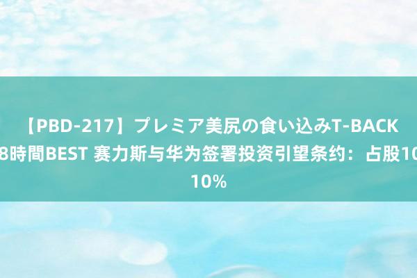 【PBD-217】プレミア美尻の食い込みT-BACK！8時間BEST 赛力斯与华为签署投资引望条约：占股10%