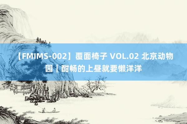 【FMIMS-002】覆面椅子 VOL.02 北京动物园｜酣畅的上昼就要懒洋洋