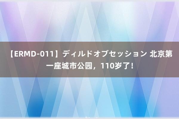 【ERMD-011】ディルドオブセッション 北京第一座城市公园，<a href=