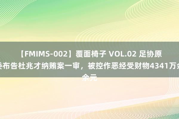 【FMIMS-002】覆面椅子 VOL.02 足协原党委布告杜兆才纳贿案一审，被控作恶经受财物4341万余元