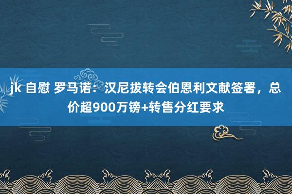 jk 自慰 罗马诺：汉尼拔转会伯恩利文献签署，总价超900万镑+转售分红要求