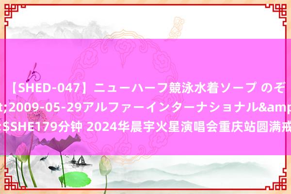 【SHED-047】ニューハーフ競泳水着ソープ のぞみ＆葵</a>2009-05-29アルファーインターナショナル&$SHE179分钟 2024华晨宇火星演唱会重庆站圆满戒指国风四面台将登鸟巢新章待启