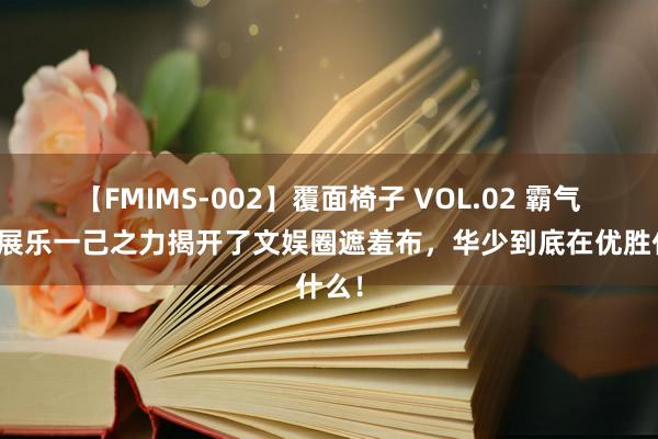 【FMIMS-002】覆面椅子 VOL.02 霸气！潘展乐一己之力揭开了文娱圈遮羞布，华少到底在优胜什么！