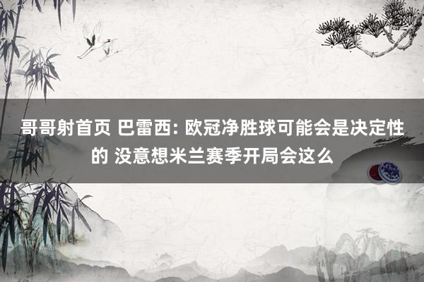 哥哥射首页 巴雷西: 欧冠净胜球可能会是决定性的 没意想米兰赛季开局会这么