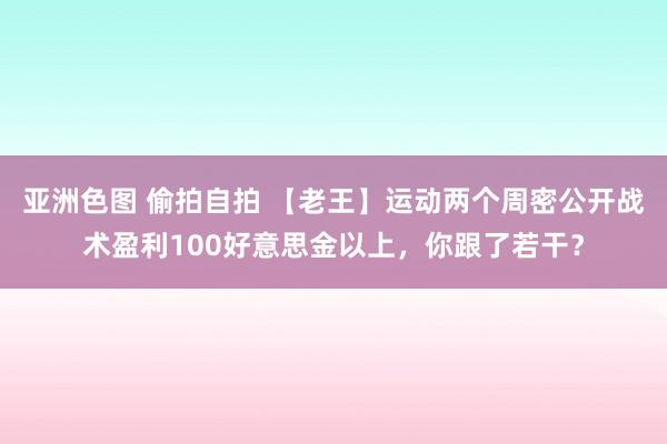 亚洲色图 偷拍自拍 【老王】运动两个周密公开战术盈利100好意思金以上，你跟了若干？