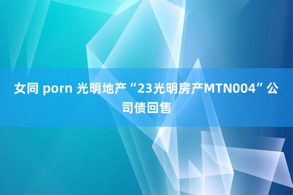 女同 porn 光明地产“23光明房产MTN004”公司债回售