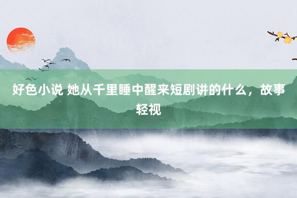 好色小说 她从千里睡中醒来短剧讲的什么，故事轻视