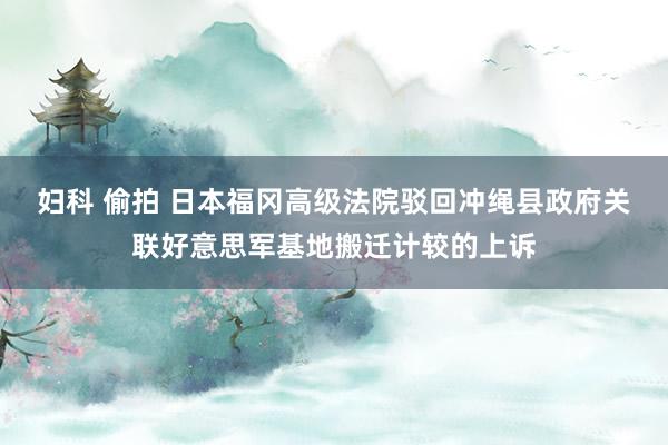 妇科 偷拍 日本福冈高级法院驳回冲绳县政府关联好意思军基地搬迁计较的上诉