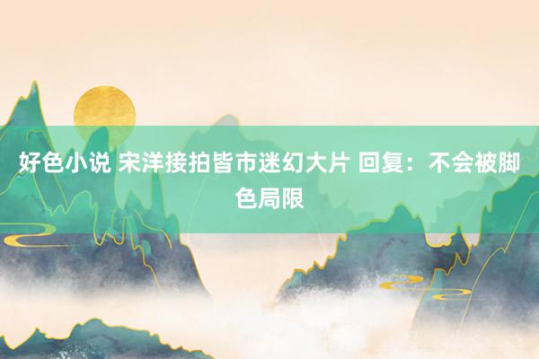 好色小说 宋洋接拍皆市迷幻大片 回复：不会被脚色局限