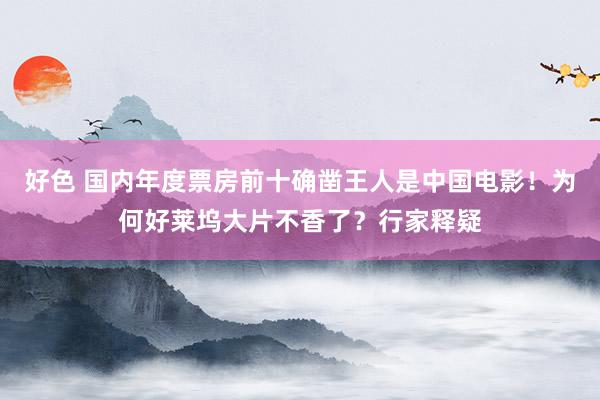 好色 国内年度票房前十确凿王人是中国电影！为何好莱坞大片不香了？行家释疑