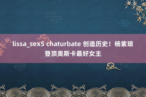 lissa_sex5 chaturbate 创造历史！杨紫琼登顶奥斯卡最好女主