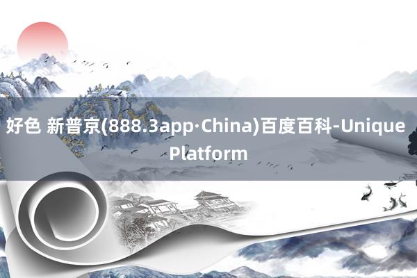 好色 新普京(888.3app·China)百度百科-Unique Platform