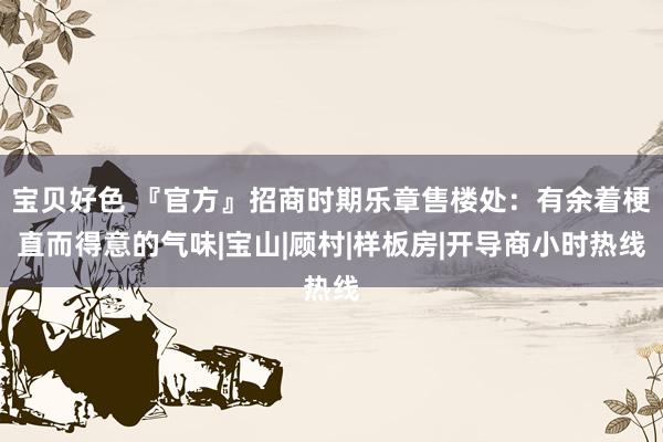 宝贝好色 『官方』招商时期乐章售楼处：有余着梗直而得意的气味|宝山|顾村|样板房|开导商小时热线