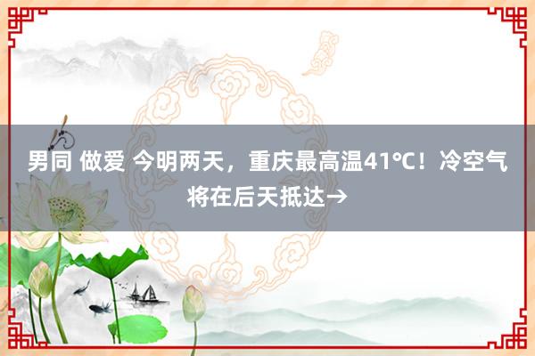 男同 做爱 今明两天，重庆最高温41℃！冷空气将在后天抵达→