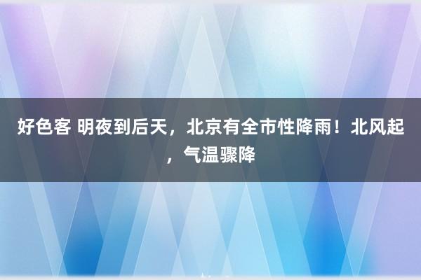 好色客 明夜到后天，北京有全市性降雨！北风起，气温骤降